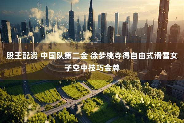 股王配资 中国队第二金 徐梦桃夺得自由式滑雪女子空中技巧金牌