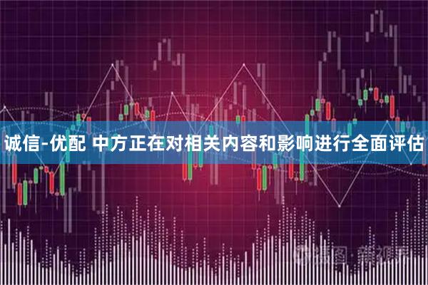 诚信-优配 中方正在对相关内容和影响进行全面评估