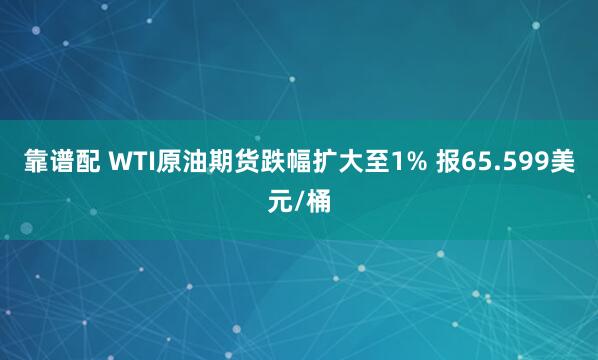 靠谱配 WTI原油期货跌幅扩大至1% 报65.599美元/桶