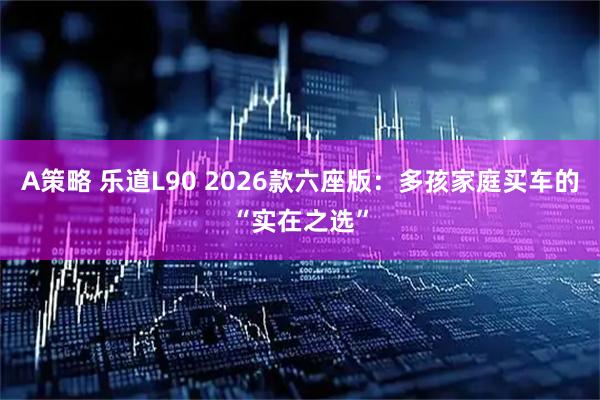 A策略 乐道L90 2026款六座版：多孩家庭买车的“实在之选”