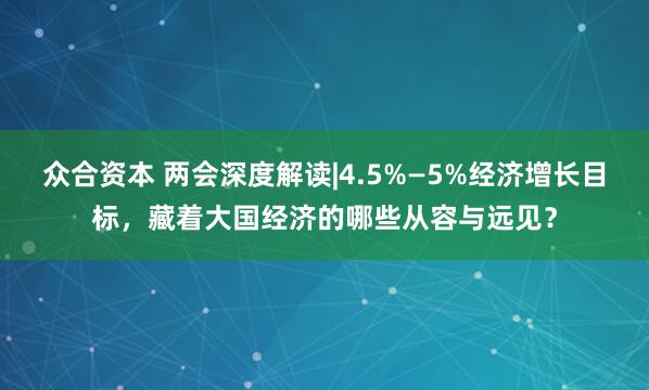 众合资本 两会深度解读|4.5%—5%经济增长目标，藏着大国经济的哪些从容与远见？