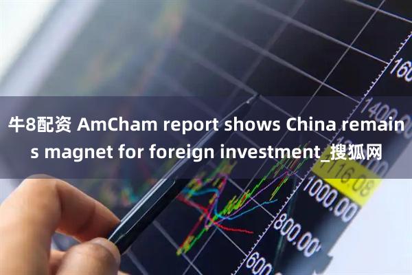 牛8配资 AmCham report shows China remains magnet for foreign investment_搜狐网
