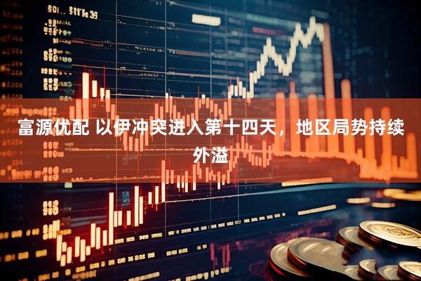 富源优配 以伊冲突进入第十四天，地区局势持续外溢