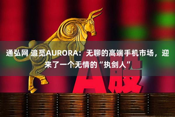 通弘网 追觅AURORA：无聊的高端手机市场，迎来了一个无情的“执剑人”