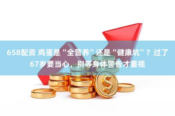 658配资 鸡蛋是“全营养”还是“健康坑”？过了67岁要当心，别等身体警告才重视
