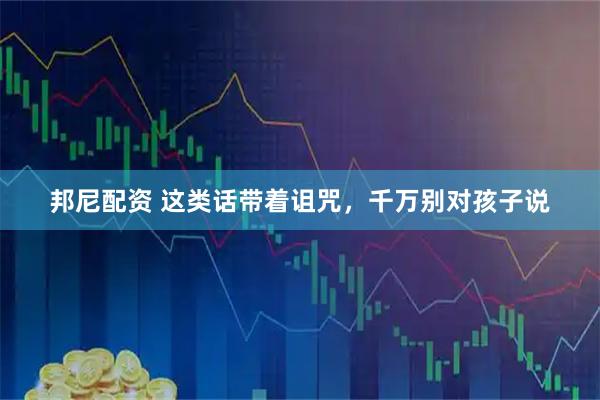 邦尼配资 这类话带着诅咒，千万别对孩子说