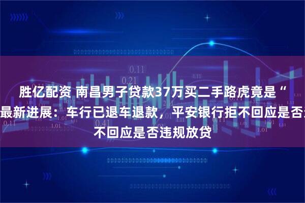 胜亿配资 南昌男子贷款37万买二手路虎竟是“凶车”，最新进展：车行已退车退款，平安银行拒不回应是否违规放贷