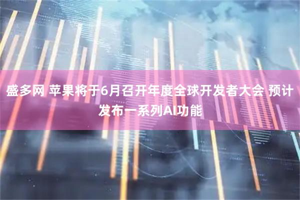 盛多网 苹果将于6月召开年度全球开发者大会 预计发布一系列AI功能