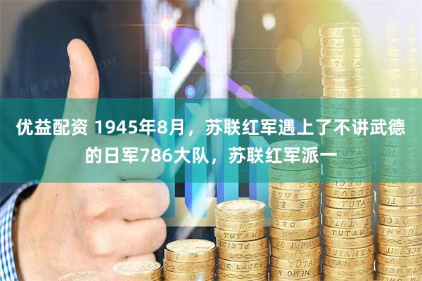 优益配资 1945年8月，苏联红军遇上了不讲武德的日军786大队，苏联红军派一