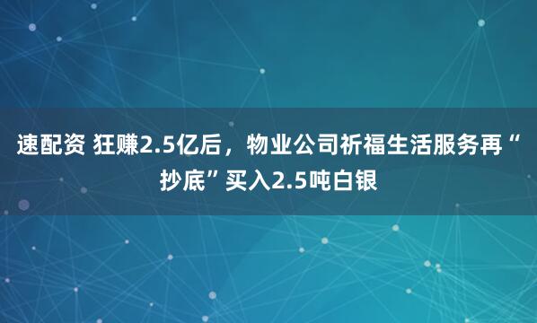 速配资 狂赚2.5亿后，物业公司祈福生活服务再“抄底”买入2.5吨白银