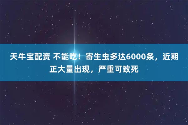 天牛宝配资 不能吃！寄生虫多达6000条，近期正大量出现，严重可致死