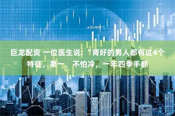 巨龙配资 一位医生说: “肾好的男人都有这4个特征，第一，不怕冷，一年四季手都