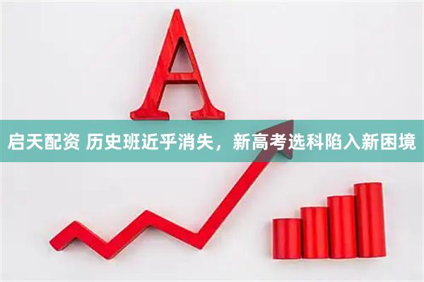 启天配资 历史班近乎消失，新高考选科陷入新困境