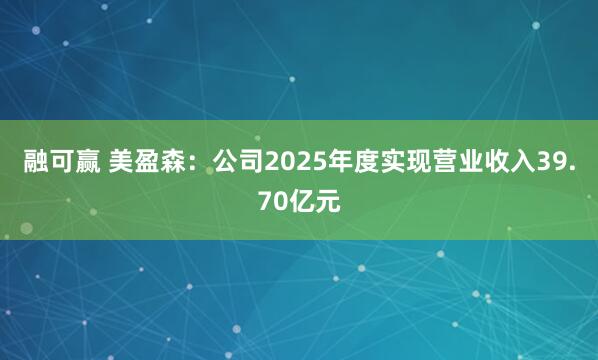 融可赢 美盈森：公司2025年度实现营业收入39.70亿元