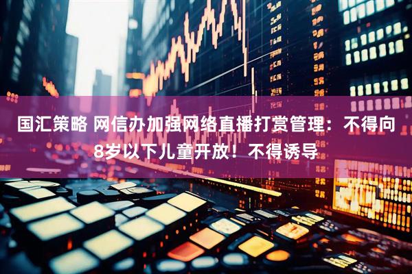 国汇策略 网信办加强网络直播打赏管理：不得向8岁以下儿童开放！不得诱导