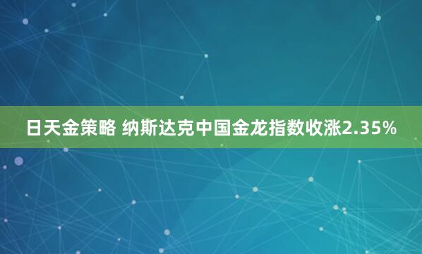 日天金策略 纳斯达克中国金龙指数收涨2.35%