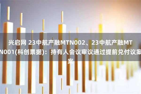 兴启网 23中航产融MTN002、23中航产融MTN001(科创票据)：持有人会议审议通过提前兑付议案