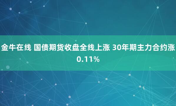 金牛在线 国债期货收盘全线上涨 30年期主力合约涨0.11%