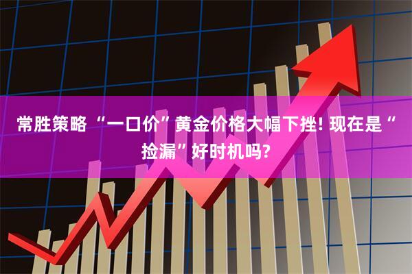 常胜策略 “一口价”黄金价格大幅下挫! 现在是“捡漏”好时机吗?