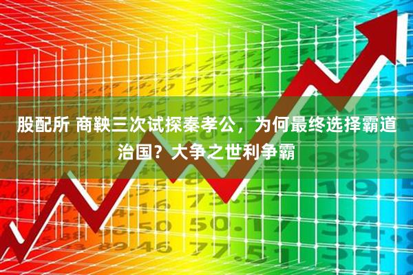 股配所 商鞅三次试探秦孝公，为何最终选择霸道治国？大争之世利争霸