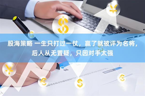 股海策略 一生只打过一仗，赢了就被评为名将，后人从无置疑，只因对手太强