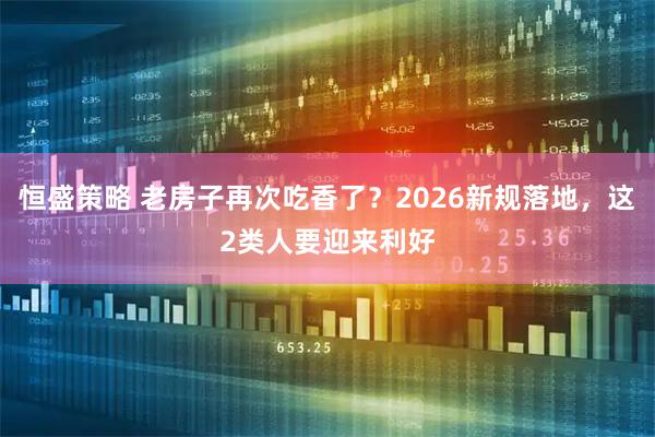 恒盛策略 老房子再次吃香了？2026新规落地，这2类人要迎来利好