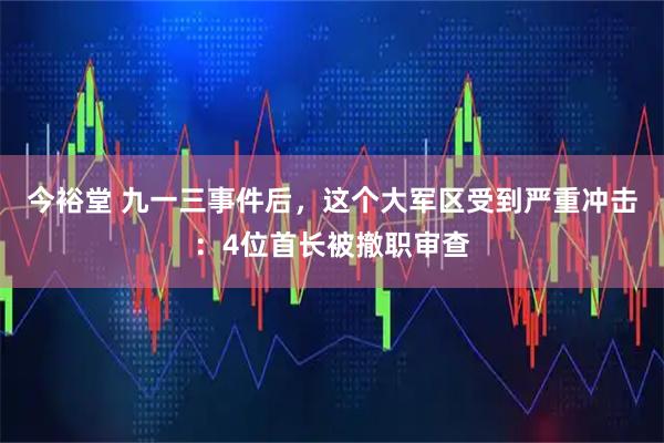 今裕堂 九一三事件后，这个大军区受到严重冲击：4位首长被撤职审查