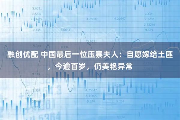 融创优配 中国最后一位压寨夫人：自愿嫁给土匪，今逾百岁，仍美艳异常