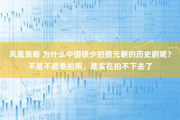 凤凰策略 为什么中国极少拍摄元朝的历史剧呢？不是不愿意拍照，是实在拍不下去了