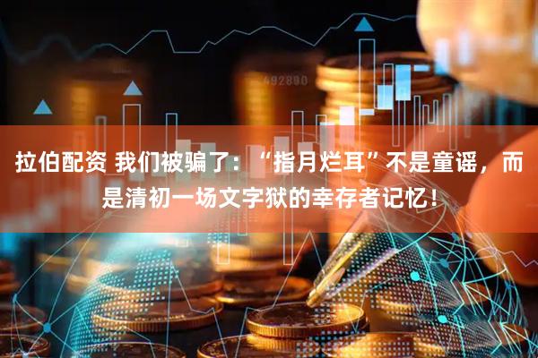 拉伯配资 我们被骗了：“指月烂耳”不是童谣，而是清初一场文字狱的幸存者记忆！