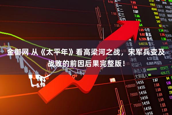 金御网 从《太平年》看高梁河之战，宋军兵变及战败的前因后果完整版！