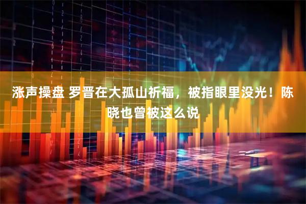 涨声操盘 罗晋在大孤山祈福,被指眼里没光!陈晓也曾被这么说