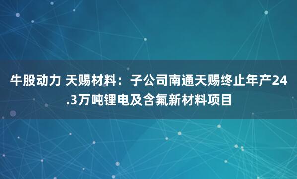 牛股动力 天赐材料：子公司南通天赐终止年产24.3万吨锂电及含氟新材料项目