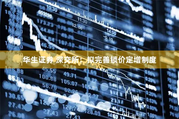 华生证券 深交所：拟完善锁价定增制度