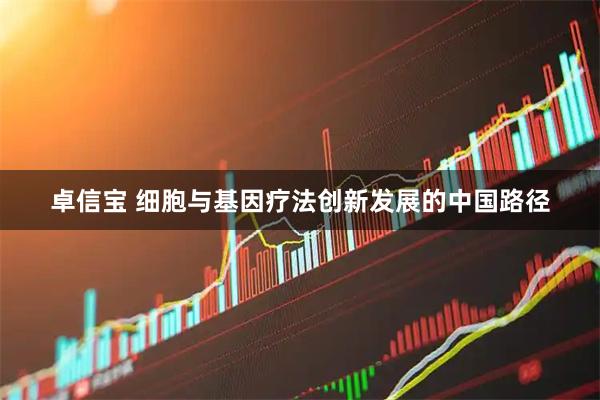卓信宝 细胞与基因疗法创新发展的中国路径