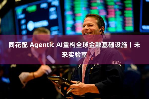 同花配 Agentic AI重构全球金融基础设施丨未来实验室