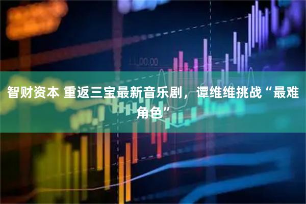 智财资本 重返三宝最新音乐剧，谭维维挑战“最难角色”