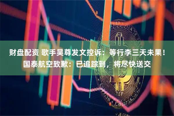 财盘配资 歌手吴尊发文控诉：等行李三天未果！国泰航空致歉：已追踪到，将尽快送交