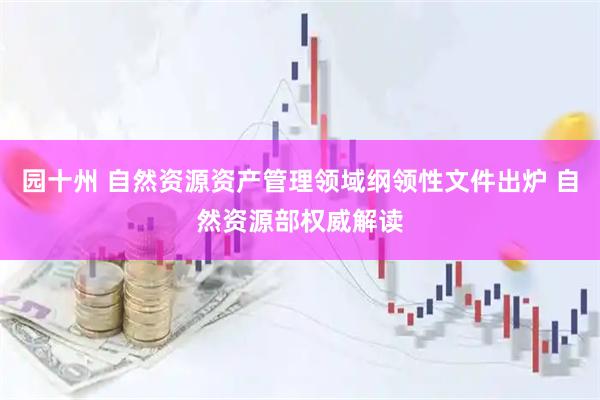 园十州 自然资源资产管理领域纲领性文件出炉 自然资源部权威解读