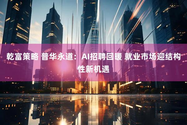 乾富策略 普华永道：AI招聘回暖 就业市场迎结构性新机遇