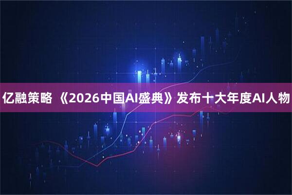 亿融策略 《2026中国AI盛典》发布十大年度AI人物