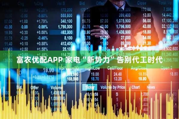 富农优配APP 家电“新势力”告别代工时代