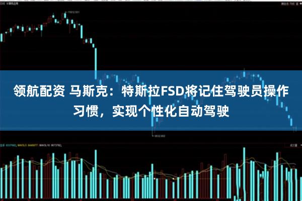 领航配资 马斯克:特斯拉FSD将记住驾驶员操作习惯,实现个性化自动驾驶