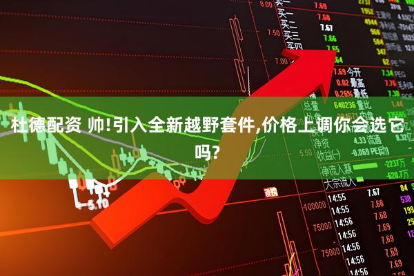 杜德配资 帅!引入全新越野套件,价格上调你会选它吗?