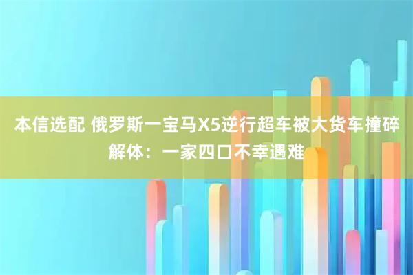 本信选配 俄罗斯一宝马X5逆行超车被大货车撞碎解体：一家四口不幸遇难