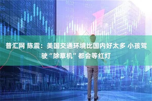 普汇网 陈震：美国交通环境比国内好太多 小孩驾驶“除草机”都会等红灯