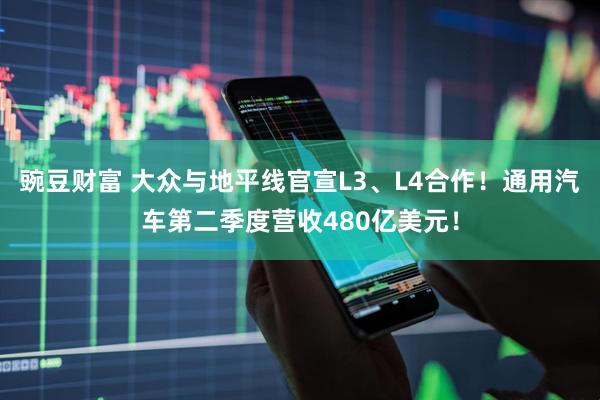 豌豆财富 大众与地平线官宣L3、L4合作！通用汽车第二季度营收480亿美元！