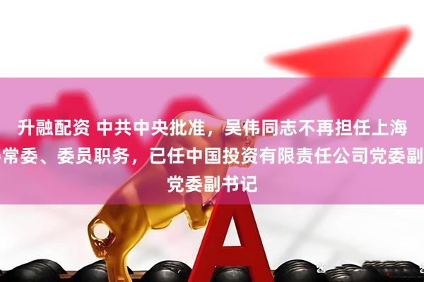 升融配资 中共中央批准，吴伟同志不再担任上海市委常委、委员职务，已任中国投资有限责任公司党委副书记