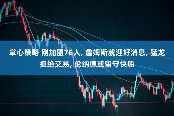 掌心策略 刚加盟76人, 詹姆斯就迎好消息, 猛龙拒绝交易, 伦纳德或留守快船