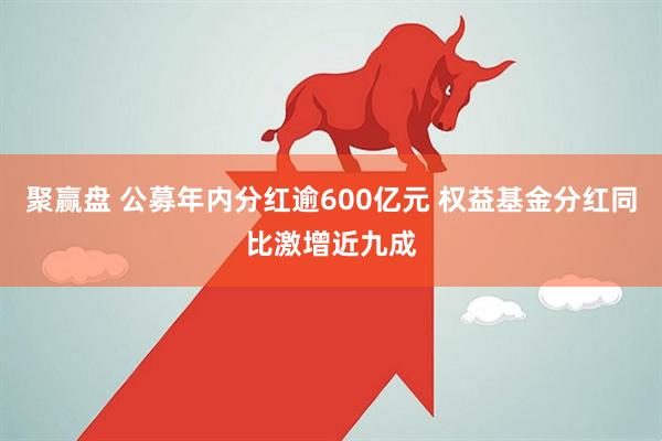聚赢盘 公募年内分红逾600亿元 权益基金分红同比激增近九成